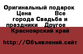 Оригинальный подарок › Цена ­ 5 000 - Все города Свадьба и праздники » Другое   . Красноярский край